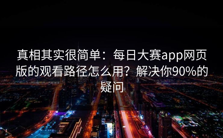 真相其实很简单：每日大赛app网页版的观看路径怎么用？解决你90%的疑问