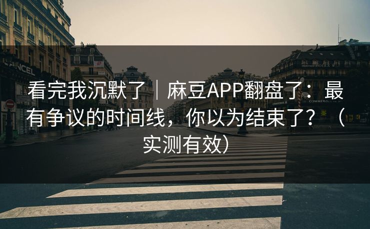 看完我沉默了｜麻豆APP翻盘了：最有争议的时间线，你以为结束了？（实测有效）