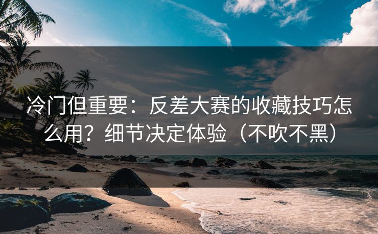 冷门但重要：反差大赛的收藏技巧怎么用？细节决定体验（不吹不黑）