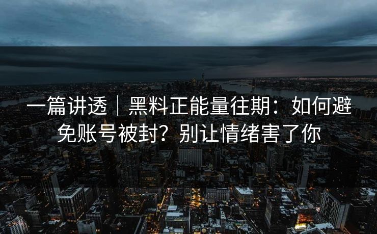 一篇讲透｜黑料正能量往期：如何避免账号被封？别让情绪害了你