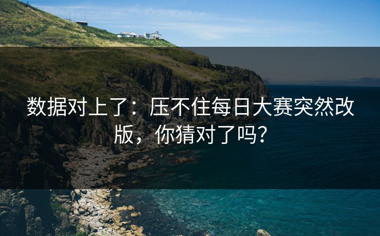 数据对上了：压不住每日大赛突然改版，你猜对了吗？
