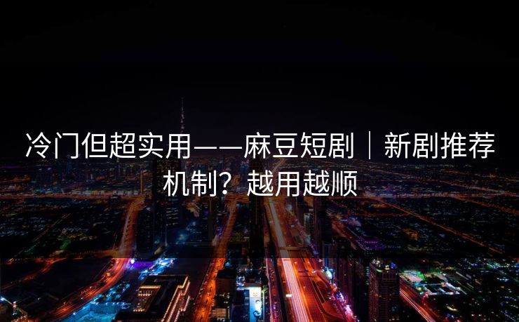 冷门但超实用——麻豆短剧｜新剧推荐机制？越用越顺