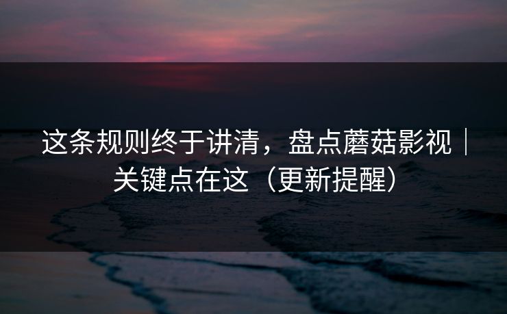 这条规则终于讲清，盘点蘑菇影视｜关键点在这（更新提醒）
