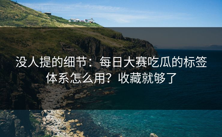 没人提的细节：每日大赛吃瓜的标签体系怎么用？收藏就够了