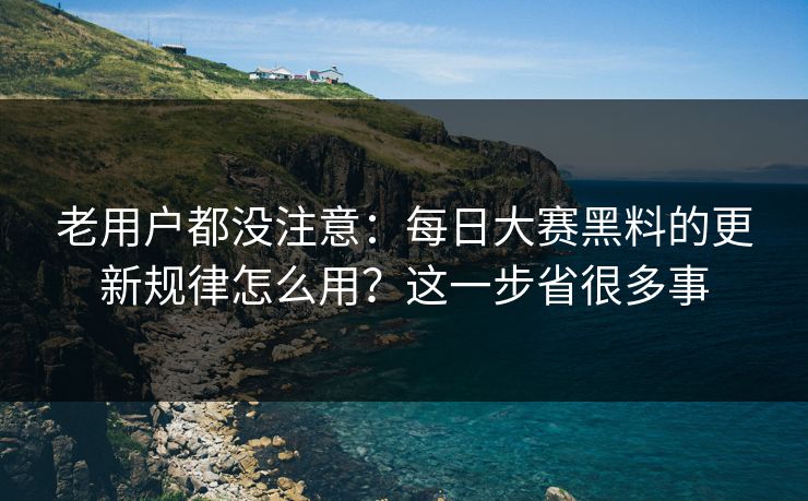 老用户都没注意：每日大赛黑料的更新规律怎么用？这一步省很多事