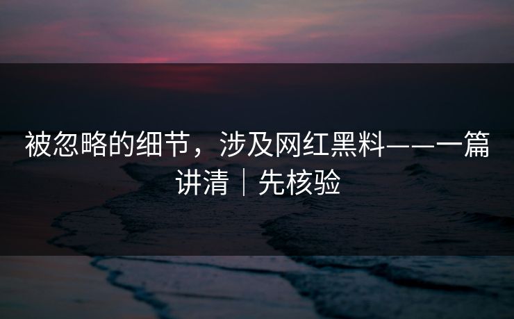 被忽略的细节，涉及网红黑料——一篇讲清｜先核验