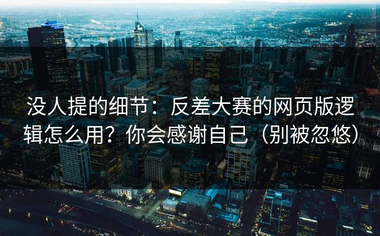 没人提的细节：反差大赛的网页版逻辑怎么用？你会感谢自己（别被忽悠）