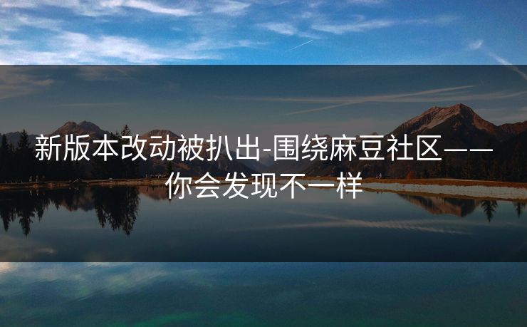 新版本改动被扒出-围绕麻豆社区——你会发现不一样