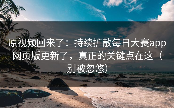 原视频回来了：持续扩散每日大赛app网页版更新了，真正的关键点在这（别被忽悠）