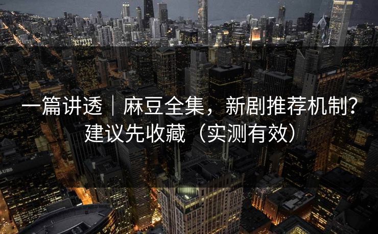 一篇讲透｜麻豆全集，新剧推荐机制？建议先收藏（实测有效）