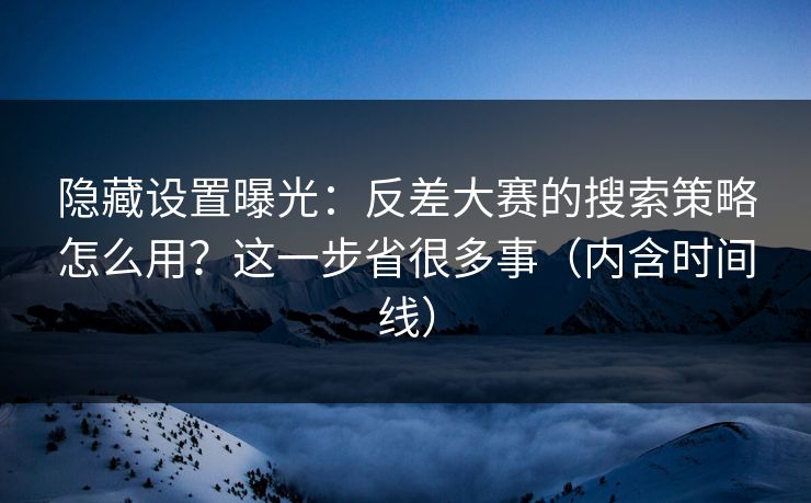 隐藏设置曝光：反差大赛的搜索策略怎么用？这一步省很多事（内含时间线）