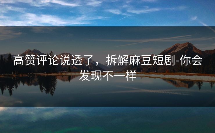 高赞评论说透了，拆解麻豆短剧-你会发现不一样