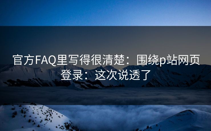 官方FAQ里写得很清楚：围绕p站网页登录：这次说透了