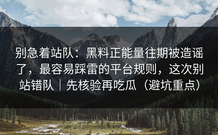 别急着站队：黑料正能量往期被造谣了，最容易踩雷的平台规则，这次别站错队｜先核验再吃瓜（避坑重点）