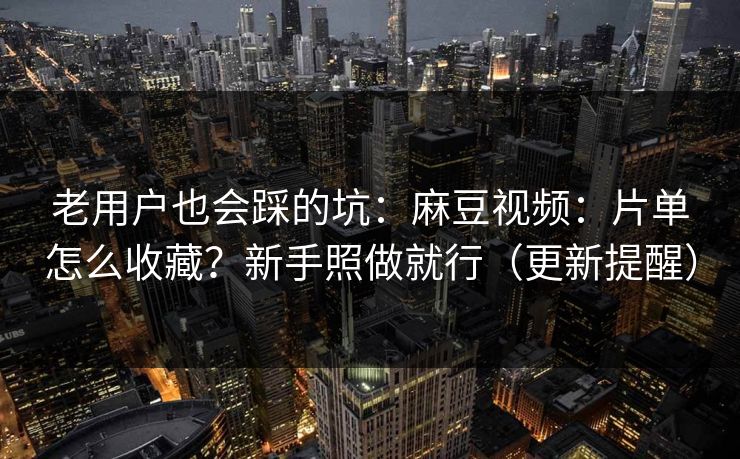 老用户也会踩的坑：麻豆视频：片单怎么收藏？新手照做就行（更新提醒）
