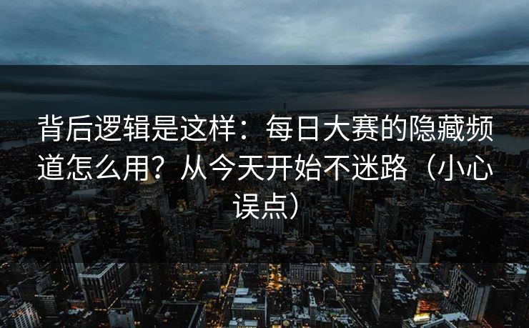 背后逻辑是这样：每日大赛的隐藏频道怎么用？从今天开始不迷路（小心误点）
