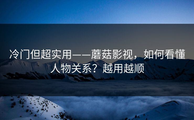冷门但超实用——蘑菇影视，如何看懂人物关系？越用越顺