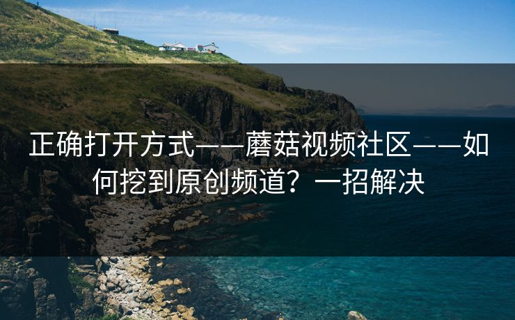 正确打开方式——蘑菇视频社区——如何挖到原创频道？一招解决