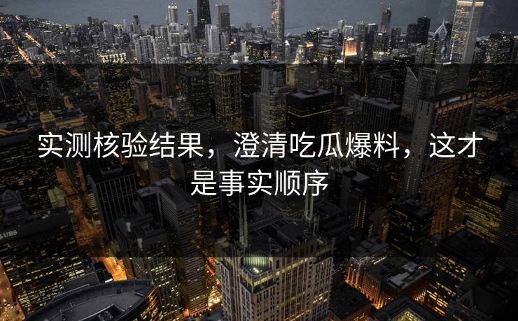 实测核验结果，澄清吃瓜爆料，这才是事实顺序