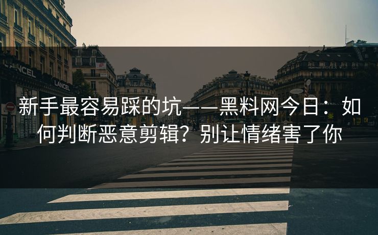 新手最容易踩的坑——黑料网今日：如何判断恶意剪辑？别让情绪害了你