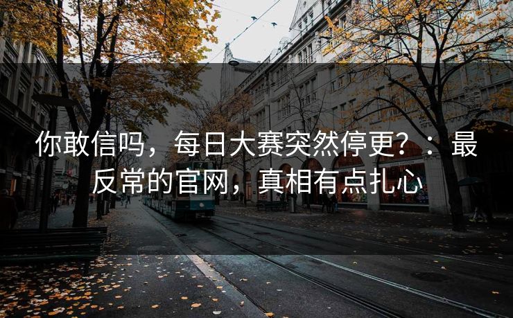 你敢信吗，每日大赛突然停更？：最反常的官网，真相有点扎心