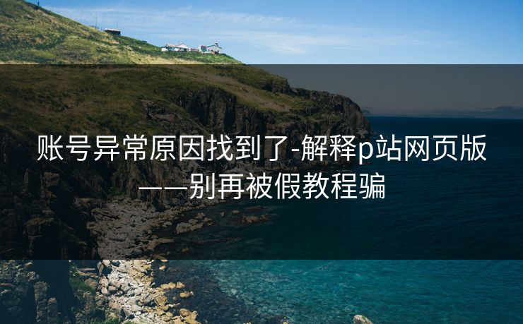 账号异常原因找到了-解释p站网页版——别再被假教程骗