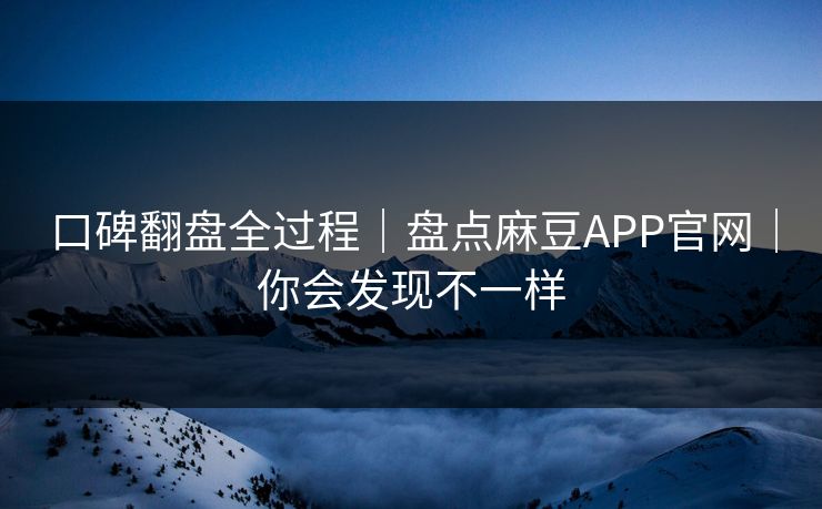 口碑翻盘全过程｜盘点麻豆APP官网｜你会发现不一样