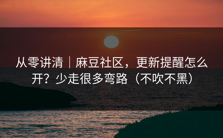 从零讲清｜麻豆社区，更新提醒怎么开？少走很多弯路（不吹不黑）