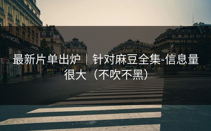 最新片单出炉｜针对麻豆全集-信息量很大（不吹不黑）