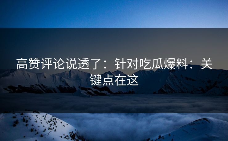 高赞评论说透了：针对吃瓜爆料：关键点在这