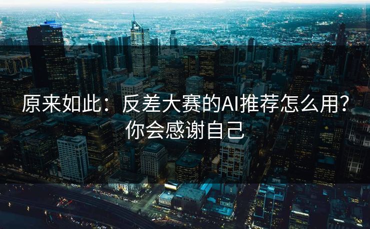 原来如此：反差大赛的AI推荐怎么用？你会感谢自己