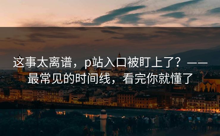 这事太离谱，p站入口被盯上了？——最常见的时间线，看完你就懂了