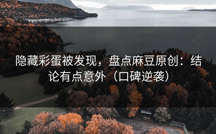 隐藏彩蛋被发现，盘点麻豆原创：结论有点意外（口碑逆袭）