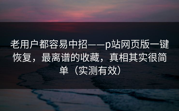 老用户都容易中招——p站网页版一键恢复，最离谱的收藏，真相其实很简单（实测有效）