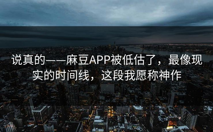 说真的——麻豆APP被低估了，最像现实的时间线，这段我愿称神作