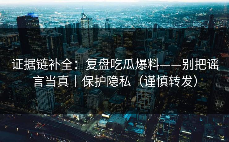 证据链补全：复盘吃瓜爆料——别把谣言当真｜保护隐私（谨慎转发）