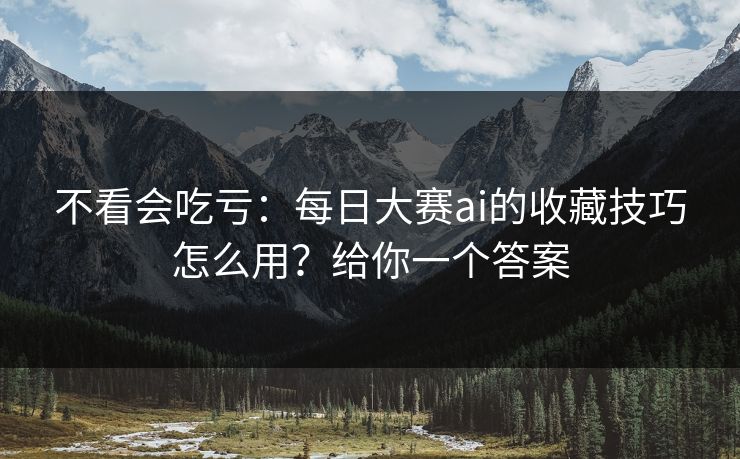 不看会吃亏：每日大赛ai的收藏技巧怎么用？给你一个答案